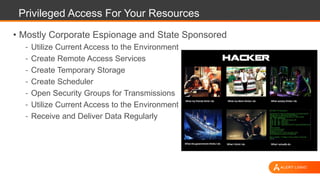 Privileged Access For Your Resources
• Mostly Corporate Espionage and State Sponsored
- Utilize Current Access to the Environment
- Create Remote Access Services
- Create Temporary Storage
- Create Scheduler
- Open Security Groups for Transmissions
- Utilize Current Access to the Environment
- Receive and Deliver Data Regularly
 