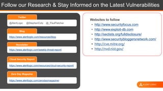 Follow our Research & Stay Informed on the Latest Vulnerabilities
Blog
https://www.alertlogtic.com/resources/blog
Newsletter
https://www.alertlogic.com/weekly-threat-report/
Cloud Security Report
https://www.alertlogic.com/resources/cloud-security-report/
Zero Day Magazine
https://www.alertlogic.com/zerodaymagazine/
Twitter
@AlertLogic @StephenCoty @_PaulFletcher
Websites to follow
• http://www.securityfocus.com
• http://www.exploit-db.com
• http://seclists.org/fulldisclosure/
• http://www.securitybloggersnetwork.com/
• http://cve.mitre.org/
• http://nvd.nist.gov/
 