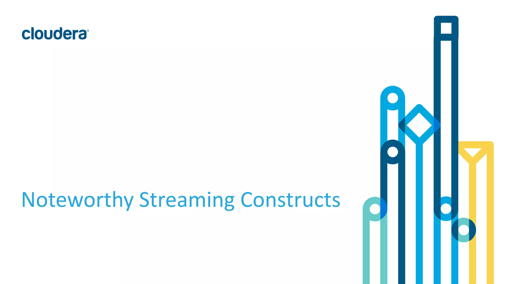 17© Cloudera, Inc. All rights reserved.
Noteworthy Streaming Constructs
 