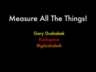 Measure All The Things!
Gary Dusbabek
Rackspace
@gdusbabek

 
