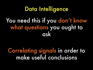 Data Intelligence
You need this if you don’t know
what questions you ought to
ask

Correlating signals in order to
make useful conclusions

 