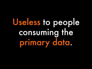 Useless to people
consuming the
primary data.

 