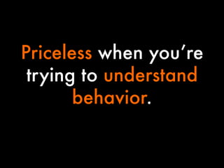Priceless when you’re
trying to understand
behavior.

 