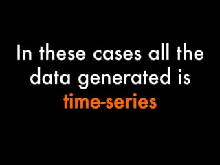 In these cases all the
data generated is
time-series

 