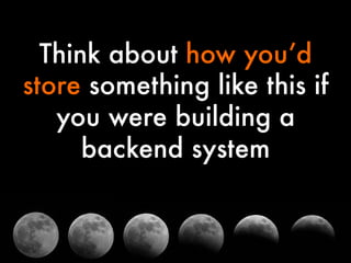 Think about how you’d
store something like this if
you were building a
backend system


 