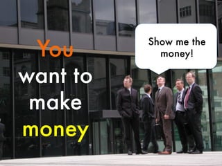 You
want to
make
money

Show me the
money!

 