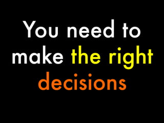 You need to
make the right
decisions

 