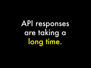 API responses
are taking a
long time.

 