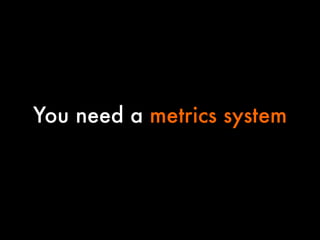 You need a metrics system


 