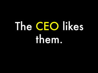 The CEO likes
them.

 