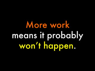 More work
means it probably
won’t happen.

 