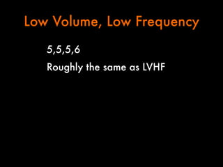 Low Volume, Low Frequency
5,5,5,6
Roughly the same as LVHF

 