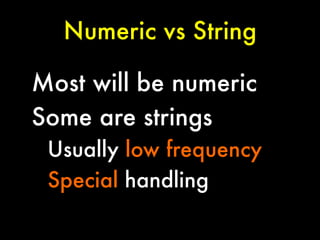 Numeric vs String
Most will be numeric
Some are strings
Usually low frequency
Special handling

 