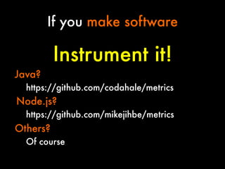 If you make software

Instrument it!
Java?
https://github.com/codahale/metrics


Node.js?
https://github.com/mikejihbe/metrics

Others?
Of course

 