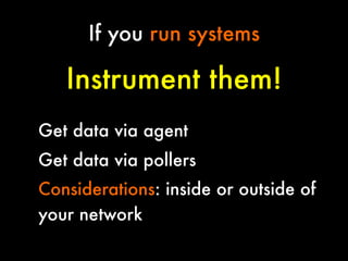 If you run systems


Instrument them!
Get data via agent
Get data via pollers
Considerations: inside or outside of
your network

 
