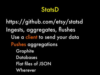 StatsD
https://github.com/etsy/statsd
Ingests, aggregates, ﬂushes

Use a client to send your data
Pushes aggregations
Graphite
Databases
Flat ﬁles of JSON
Wherever

 