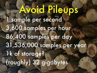 Avoid Pileups



1 sample per second
3,600 samples per hour
86,400 samples per day
31,536,000 samples per year
1k of storage?
(roughly) 32 gigabytes

 