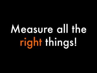 Measure all the
right things!

 