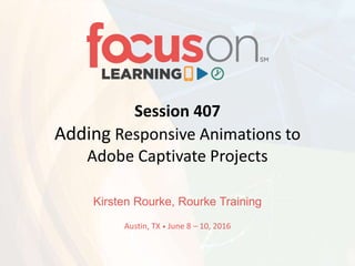 Session 407
Adding Responsive Animations to
Adobe Captivate Projects
Kirsten Rourke, Rourke Training
Austin, TX • June 8 – 10, 2016
 