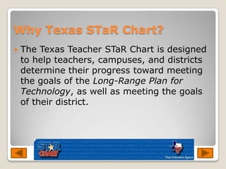 Why Texas STaR Chart?<br />The Texas Teacher STaR Chart is designed to help teachers, campuses, and districts determine th...