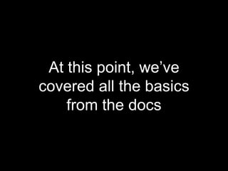At this point, we’ve
covered all the basics
from the docs
 