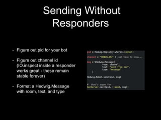Sending Without
Responders
• Figure out pid for your bot
• Figure out channel id
(IO.inspect inside a responder
works great - these remain
stable forever)
• Format a Hedwig.Message
with room, text, and type
 