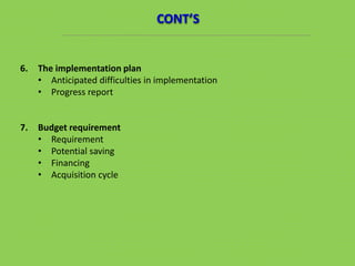 6. The implementation plan
• Anticipated difficulties in implementation
• Progress report
7. Budget requirement
• Requirement
• Potential saving
• Financing
• Acquisition cycle
CONT’S
 