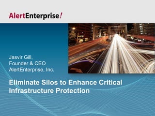 © AlertEnterprise Confidential Information 2012Slide 1
Eliminate Silos to Enhance Critical
Infrastructure Protection
Jasvir Gill,
Founder & CEO
AlertEnterprise, Inc.
 