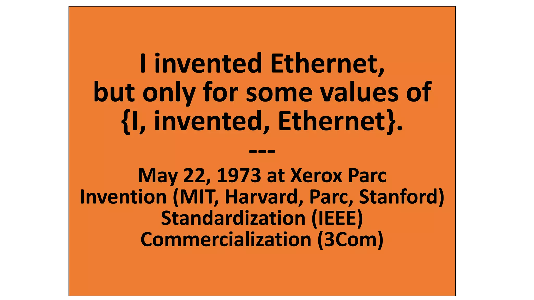 I invented Ethernet,
but only for some values of
{I, invented, Ethernet}.
---
May 22, 1973 at Xerox Parc
Invention (MIT, Harvard, Parc, Stanford)
Standardization (IEEE)
Commercialization (3Com)
 