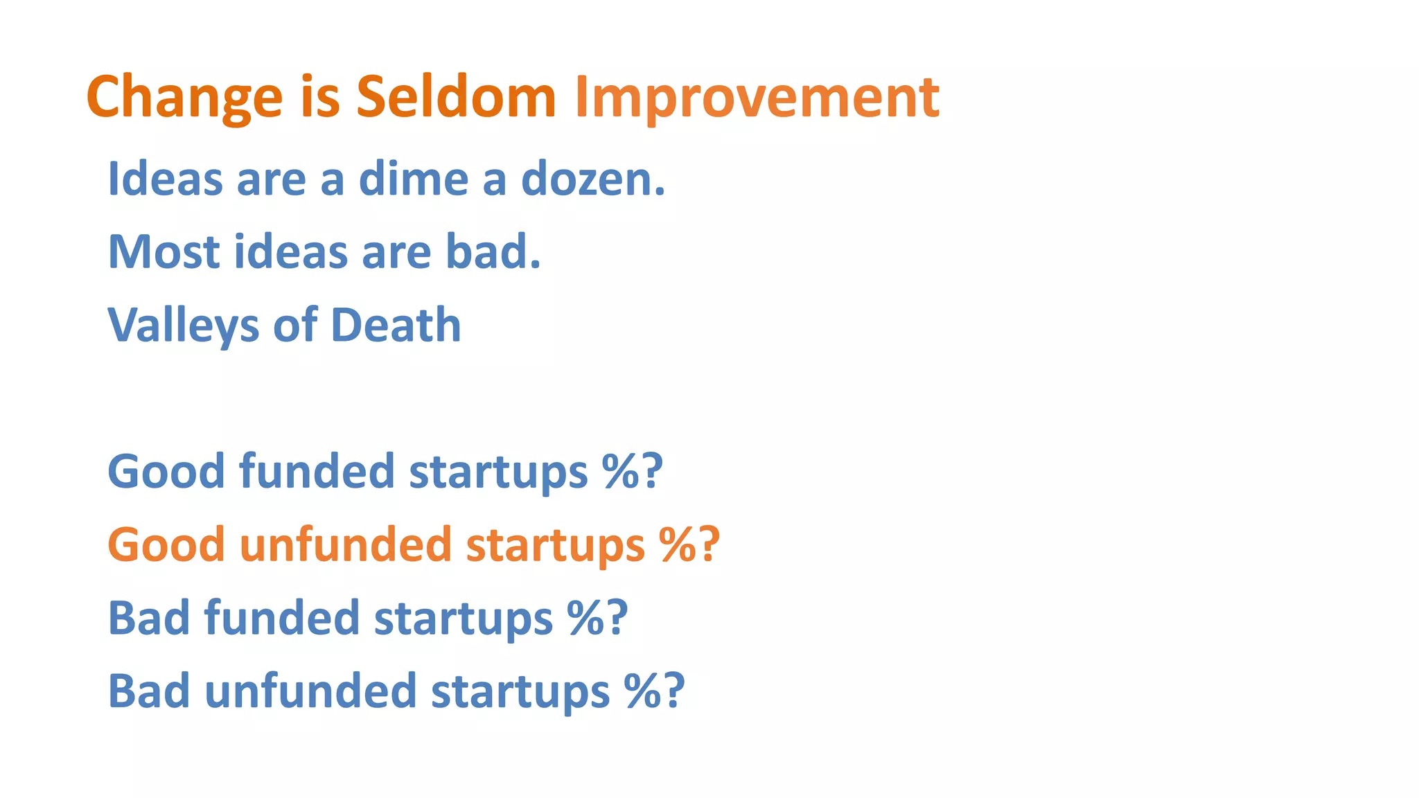 Change is Seldom Improvement
Ideas are a dime a dozen.
Most ideas are bad.
Valleys of Death
Good funded startups %?
Good unfunded startups %?
Bad funded startups %?
Bad unfunded startups %?
 