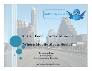 #ATXTrailerSocial!




Austin Food Trailer Alliance

‘Where Mobile Meets Social’

          Presented by:
            Rebecca Otis
      LocalizeAustin, Founder

       www.localizeaustin.com
 