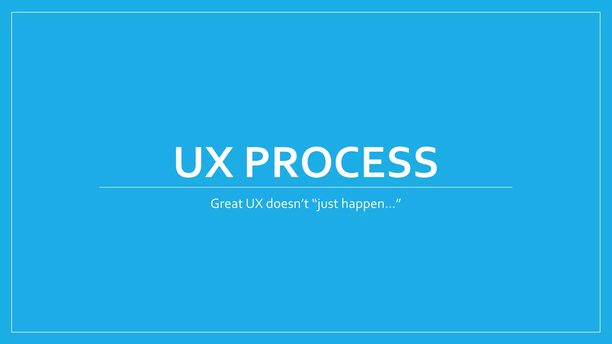 UX PROCESS
Great UX doesn’t “just happen…”
 