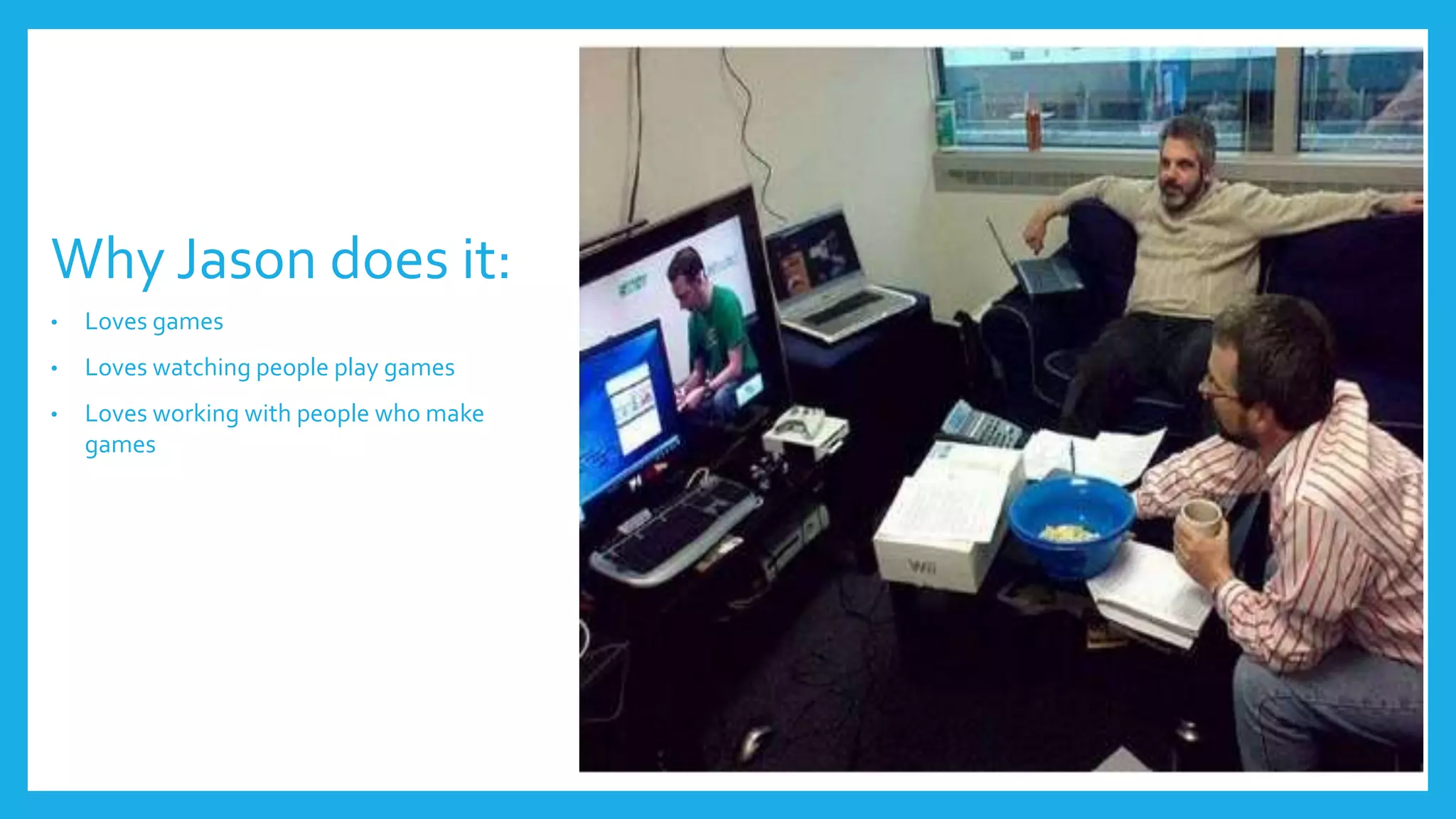 Why Jason does it:
• Loves games
• Loves watching people play games
• Loves working with people who make
games
 