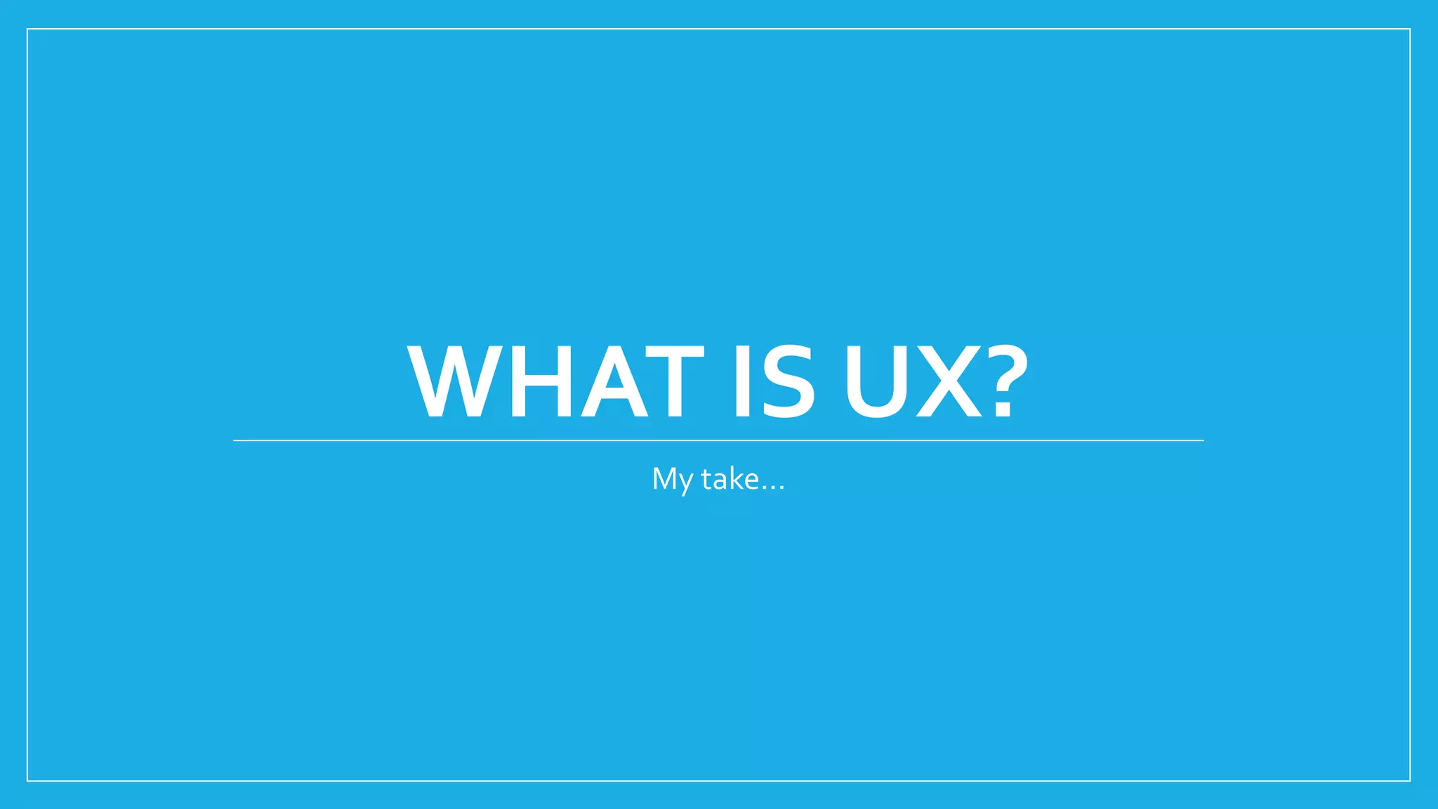WHAT IS UX?
My take…
 