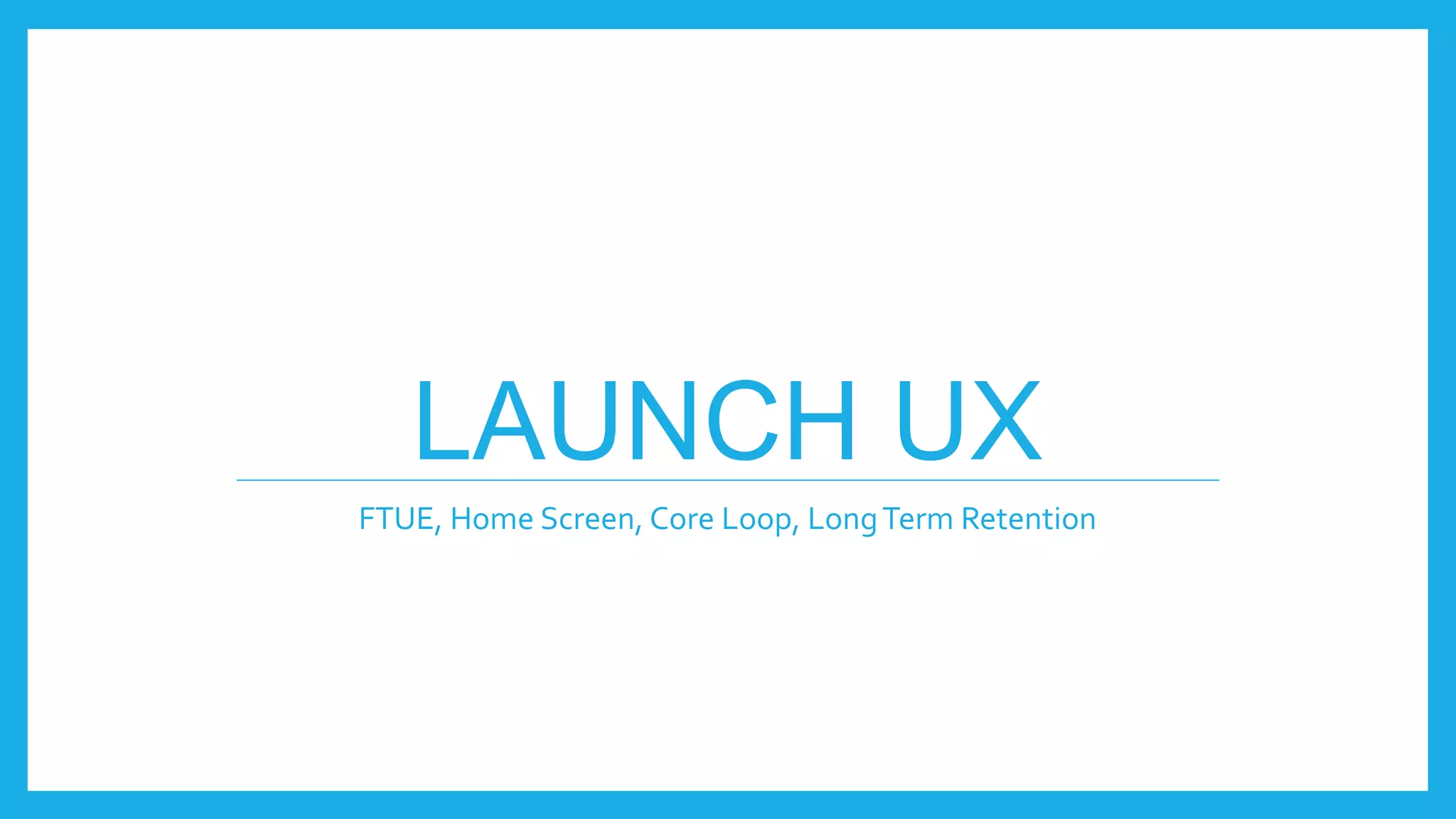 LAUNCH UX
FTUE, Home Screen, Core Loop, LongTerm Retention
 
