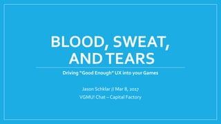 BLOOD, SWEAT,
ANDTEARS
Driving “Good Enough” UX into your Games
Jason Schklar // Mar 8, 2017
VGMU! Chat – Capital Factory
 