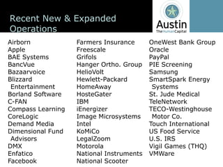 Recent  New  &  Expanded  
Operations
Airborn               Farmers  Insurance      OneWest Bank  Group
Apple                 Freescale               Oracle
BAE  Systems          Grifols                 PayPal
BancVue               Hanger  Ortho.  Group   PIE  Screening
Bazaarvoice           HelioVolt               Samsung
Blizzard              Hewlett-­Packard        SmartSpark Energy  
 Entertainment        HomeAway                 Systems
Borland  Software     HosteGater              St.  Jude  Medical
C-­FAN                IBM                     TeleNetwork
Compass  Learning     iEnergizer              TECO-­Westinghouse  
CoreLogic             Image  Microsystems      Motor  Co.
Demand  Media         Intel                   Touch  International
Dimensional  Fund     KoMiCo                  US  Food  Service
 Advisors             LegalZoom               U.S.  IRS
DMX                   Motorola                Vigil  Games  (THQ)
Enfatico              National  Instruments   VMWare
Facebook              National  Scooter
 