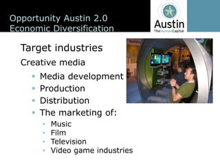 Opportunity  Austin  2.0
Economic  Diversification

  Target  industries
  Creative  media
       Media  development
       Production
       Distribution
       The  marketing  of:
         Music
         Film
         Television
         Video  game  industries
 