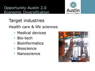 Opportunity  Austin  2.0
Economic  Diversification

  Target  industries
  Health  care  &  life  sciences
       Medical  devices
       Bio-­tech
       Bioinformatics
       Bioscience
       Nanoscience
 