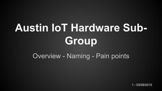 Austin IoT Hardware Sub-
Group
Overview - Naming - Pain points
1 - 03/09/2015
 
