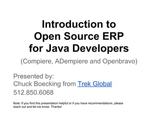 Introduction to
            Open Source ERP
           for Java Developers
     (Compiere, ADempiere and Openbravo)

Presented by:
Chuck Boecking from Trek Global
512.850.6068
Note: If you find this presentation helpful or if you have recommendations, please
reach out and let me know. Thanks!
 