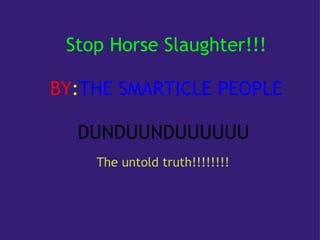 Stop Horse Slaughter!!!   BY : THE SMARTICLE PEOPLE   DUNDUUNDUUUUUU                                                                      The untold truth!!!!!!!! 