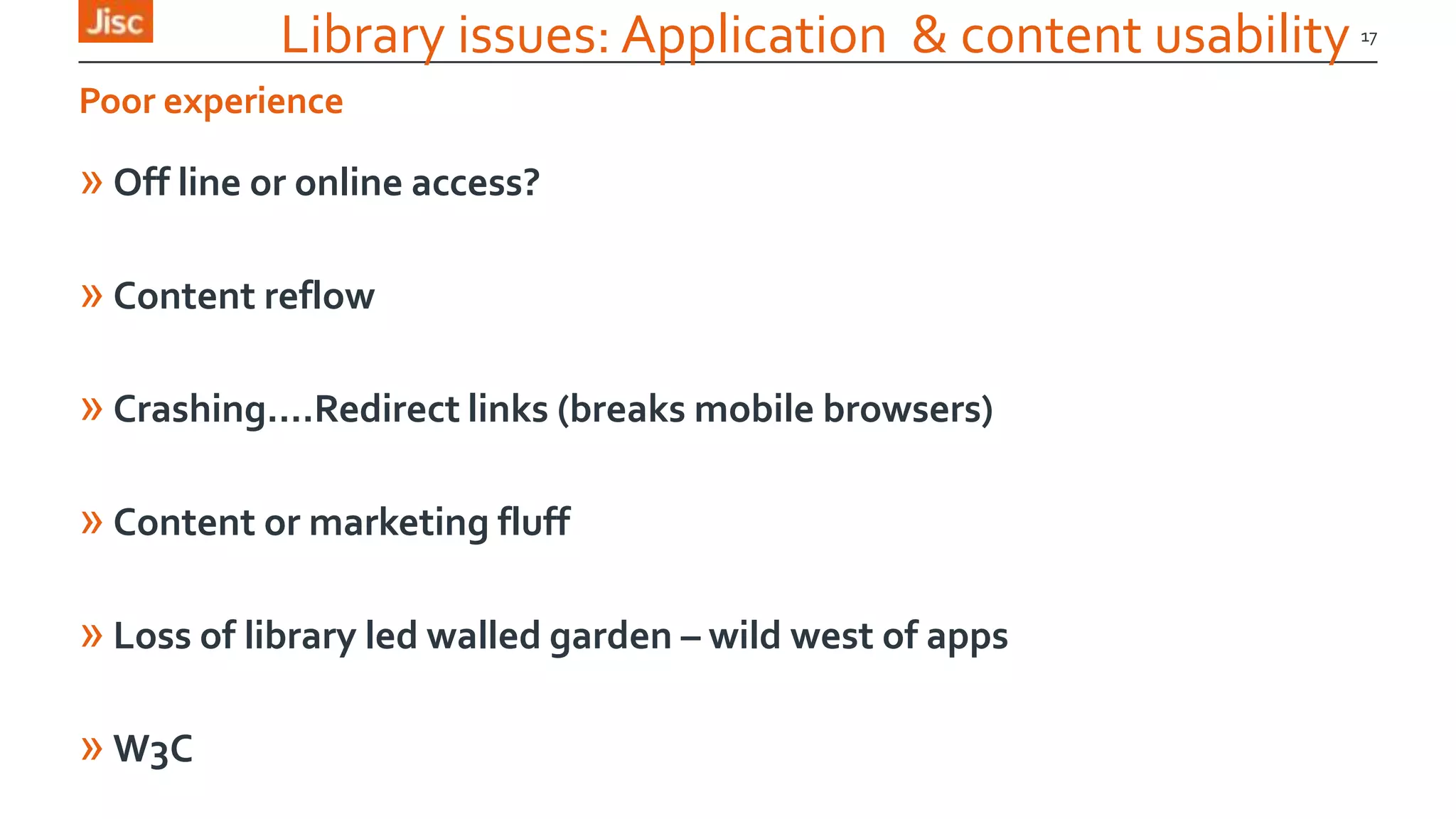 Library issues: Application & content usability
» Off line or online access?
» Content reflow
» Crashing….Redirect links (breaks mobile browsers)
» Content or marketing fluff
» Loss of library led walled garden – wild west of apps
» W3C
17
Poor experience
 