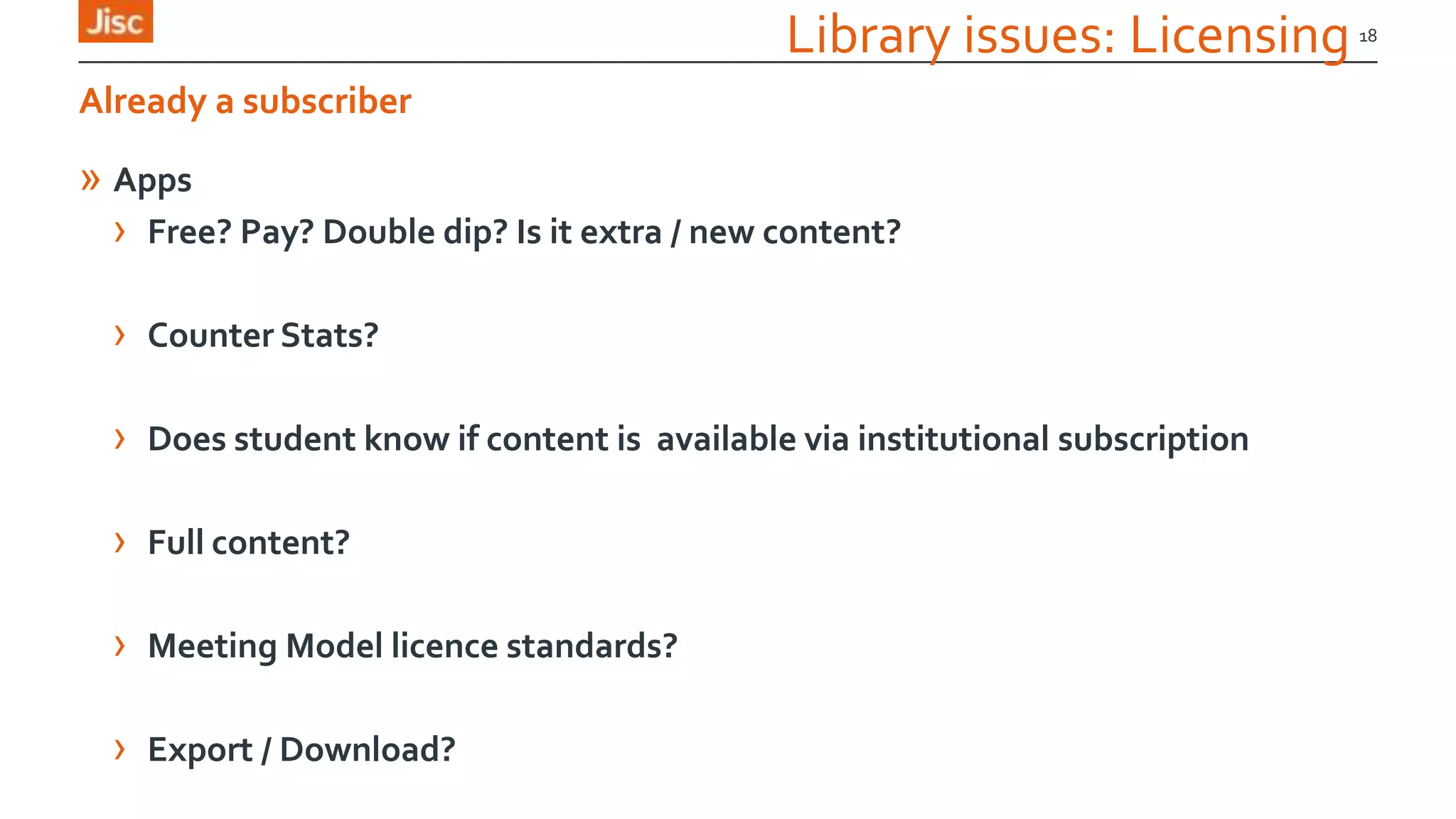 Library issues: Licensing
» Apps
› Free? Pay? Double dip? Is it extra / new content?
› Counter Stats?
› Does student know if content is available via institutional subscription
› Full content?
› Meeting Model licence standards?
› Export / Download?
18
Already a subscriber
 