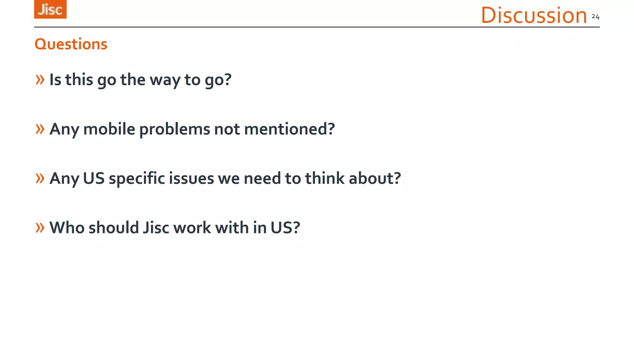 Discussion
» Is this go the way to go?
» Any mobile problems not mentioned?
» Any US specific issues we need to think about?
» Who should Jisc work with in US?
24
Questions
 