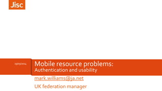 Authentication and usability
mark.williams@ja.net
UK federation manager
19/03/2014
Mobile resource problems:
 