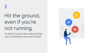 Hit the ground,
even if you’re
not running.
It’s better to just start making things
than to deliberate over every detail.
2
 