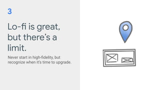 Lo-fi is great,
but there’s a
limit.
Never start in high-ﬁdelity, but
recognize when it’s time to upgrade.
3
 