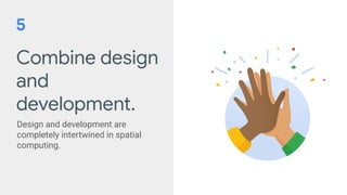 Combine design
and
development.
Design and development are
completely intertwined in spatial
computing.
5
 