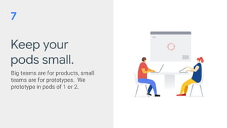 Keep your
pods small.
Big teams are for products, small
teams are for prototypes. We
prototype in pods of 1 or 2.
7
 